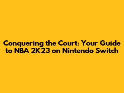 Conquering the Court: Your Guide to NBA 2K23 on Nintendo Switch