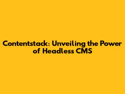 Contentstack: Unveiling the Power of Headless CMS