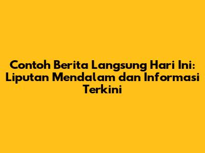 Contoh Berita Langsung Hari Ini: Liputan Mendalam dan Informasi Terkini