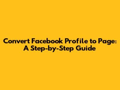Convert Facebook Profile to Page: A Step-by-Step Guide