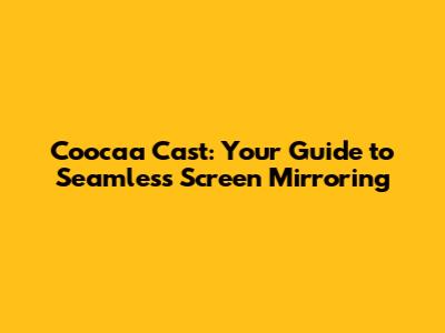 Coocaa Cast: Your Guide to Seamless Screen Mirroring