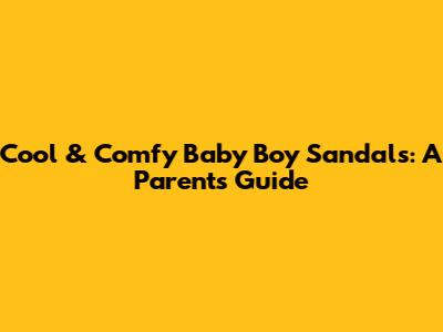 Cool & Comfy Baby Boy Sandals: A Parent's Guide