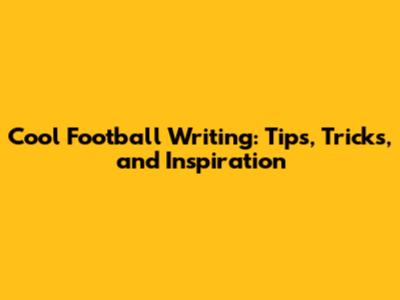 Cool Football Writing: Tips, Tricks, and Inspiration