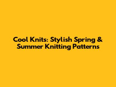 Cool Knits: Stylish Spring & Summer Knitting Patterns