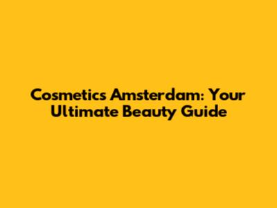 Cosmetics Amsterdam: Your Ultimate Beauty Guide