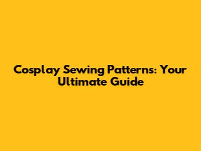 Cosplay Sewing Patterns: Your Ultimate Guide