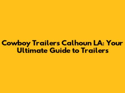 Cowboy Trailers Calhoun LA: Your Ultimate Guide to Trailers
