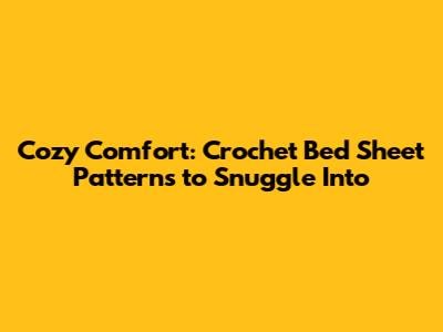 Cozy Comfort: Crochet Bed Sheet Patterns to Snuggle Into