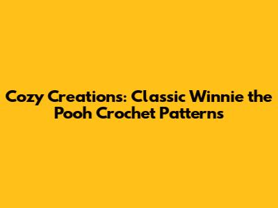 Cozy Creations: Classic Winnie the Pooh Crochet Patterns