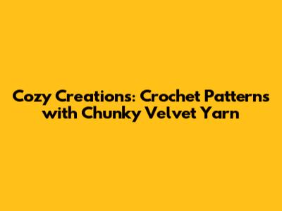 Cozy Creations: Crochet Patterns with Chunky Velvet Yarn