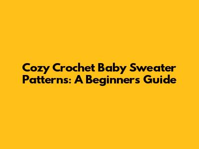 Cozy Crochet Baby Sweater Patterns: A Beginner's Guide