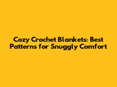 Cozy Crochet Blankets: Best Patterns for Snuggly Comfort