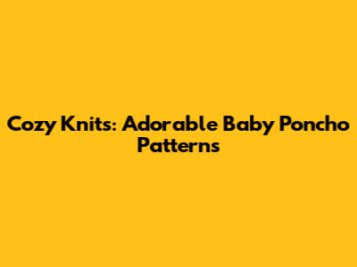 Cozy Knits: Adorable Baby Poncho Patterns