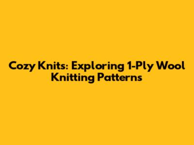 Cozy Knits: Exploring 1-Ply Wool Knitting Patterns