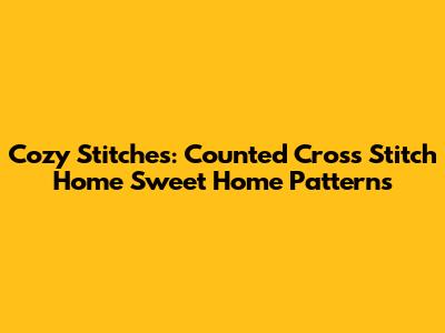 Cozy Stitches: Counted Cross Stitch Home Sweet Home Patterns