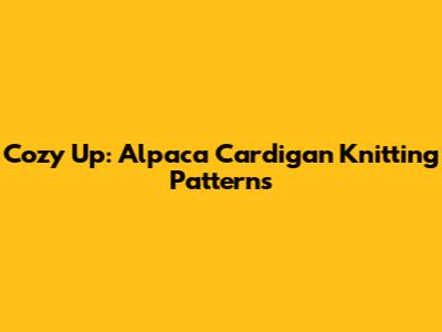 Cozy Up: Alpaca Cardigan Knitting Patterns