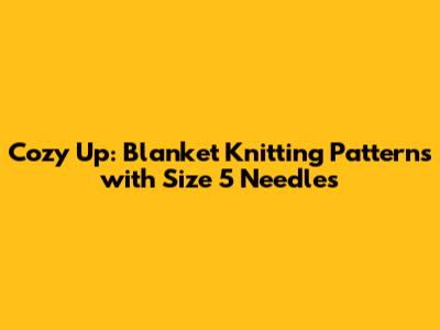 Cozy Up: Blanket Knitting Patterns with Size 5 Needles