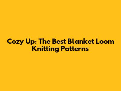 Cozy Up: The Best Blanket Loom Knitting Patterns