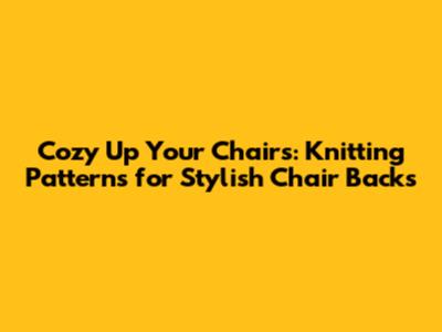Cozy Up Your Chairs: Knitting Patterns for Stylish Chair Backs