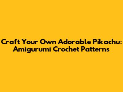 Craft Your Own Adorable Pikachu: Amigurumi Crochet Patterns
