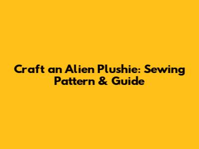 Craft an Alien Plushie: Sewing Pattern & Guide