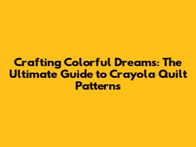 Crafting Colorful Dreams: The Ultimate Guide to Crayola Quilt Patterns