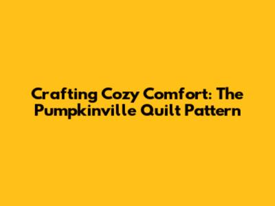 Crafting Cozy Comfort: The Pumpkinville Quilt Pattern
