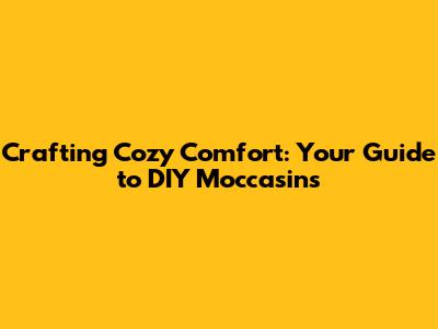 Crafting Cozy Comfort: Your Guide to DIY Moccasins