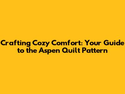Crafting Cozy Comfort: Your Guide to the Aspen Quilt Pattern
