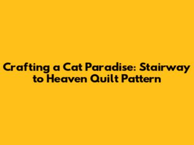 Crafting a Cat Paradise: Stairway to Heaven Quilt Pattern