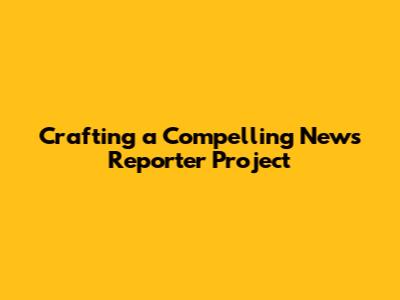 Crafting a Compelling News Reporter Project