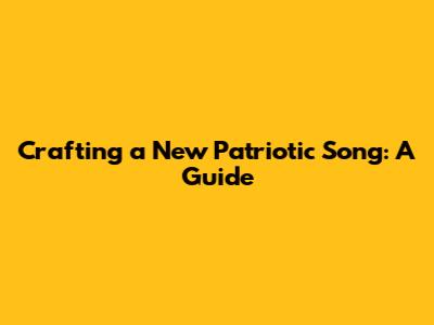 Crafting a New Patriotic Song: A Guide