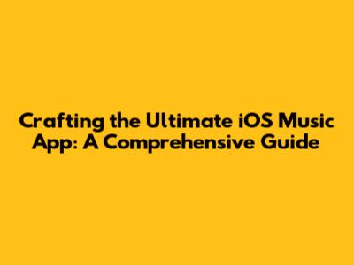 Crafting the Ultimate iOS Music App: A Comprehensive Guide