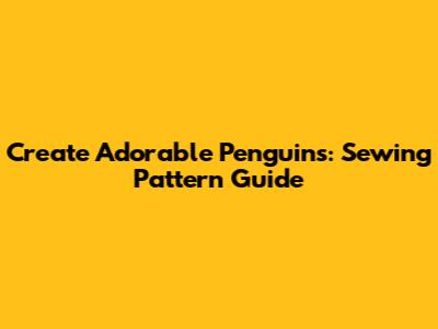 Create Adorable Penguins: Sewing Pattern Guide