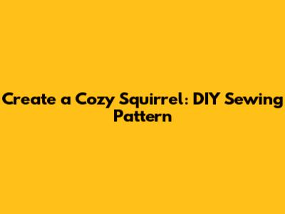 Create a Cozy Squirrel: DIY Sewing Pattern