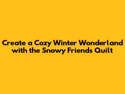 Create a Cozy Winter Wonderland with the Snowy Friends Quilt