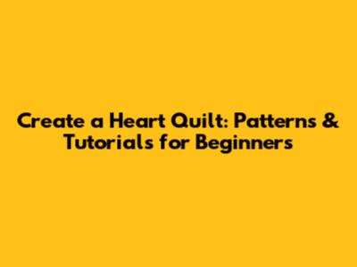 Create a Heart Quilt: Patterns & Tutorials for Beginners