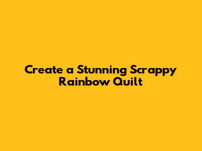 Create a Stunning Scrappy Rainbow Quilt