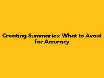 Creating Summaries: What to Avoid for Accuracy
