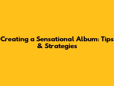 Creating a Sensational Album: Tips & Strategies