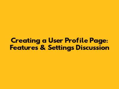 Creating a User Profile Page: Features & Settings Discussion