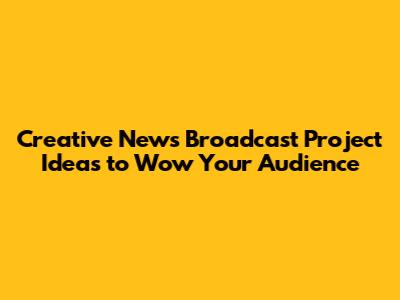 Creative News Broadcast Project Ideas to Wow Your Audience