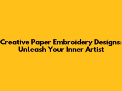 Creative Paper Embroidery Designs: Unleash Your Inner Artist