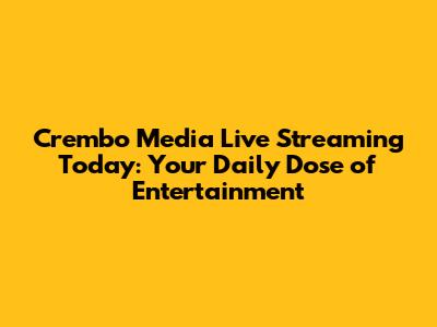 Crembo Media Live Streaming Today: Your Daily Dose of Entertainment