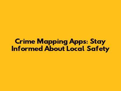 Crime Mapping Apps: Stay Informed About Local Safety