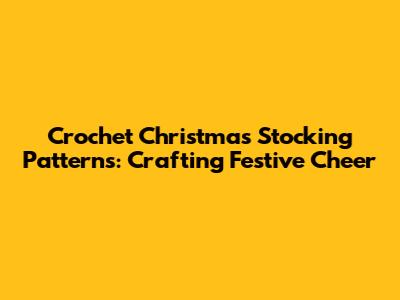 Crochet Christmas Stocking Patterns: Crafting Festive Cheer