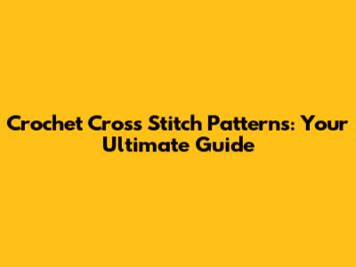 Crochet Cross Stitch Patterns: Your Ultimate Guide