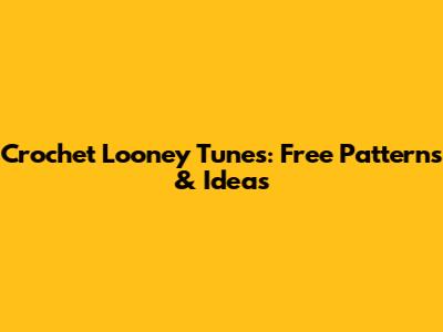Crochet Looney Tunes: Free Patterns & Ideas