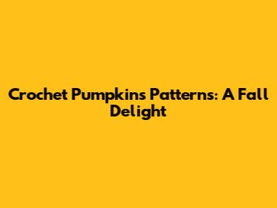 Crochet Pumpkins Patterns: A Fall Delight