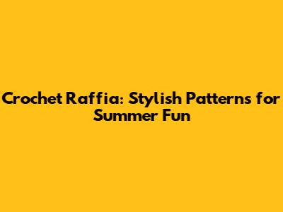 Crochet Raffia: Stylish Patterns for Summer Fun
